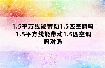 1.5平方线能带动1.5匹空调吗 1.5平方线能带动1.5匹空调吗对吗